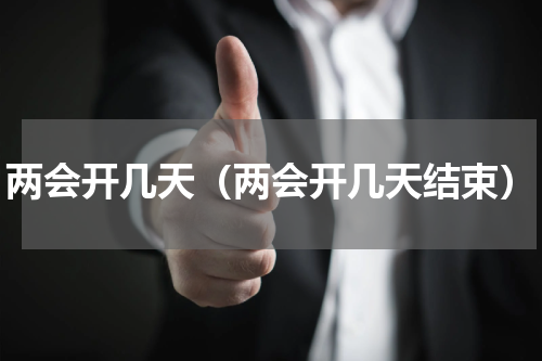 两会开几天(两会开几天结束)