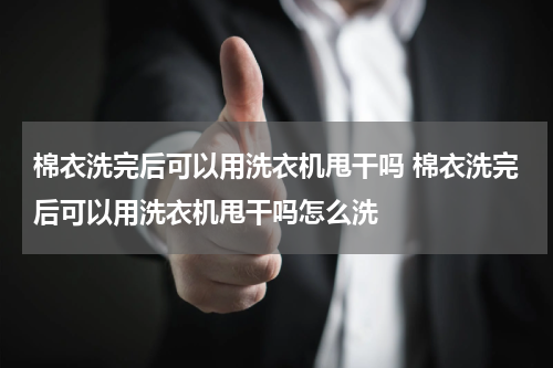 棉衣洗完后可以用洗衣机甩干吗 棉衣洗完后可以用洗衣机甩干吗怎么洗