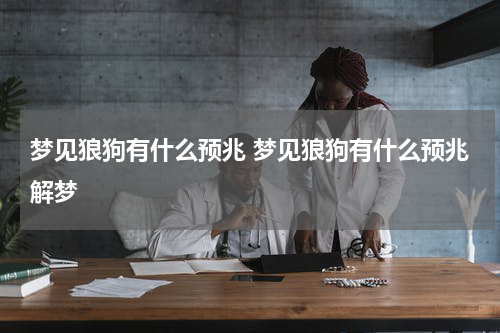梦见狼狗有什么预兆 梦见狼狗有什么预兆解梦