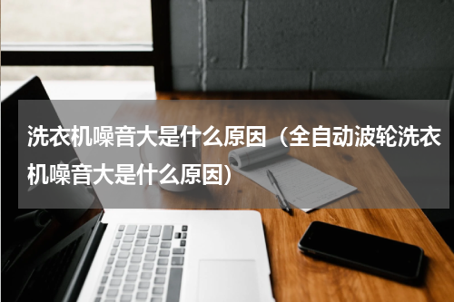 洗衣机噪音大是什么原因(全自动波轮洗衣机噪音大是什么原因)