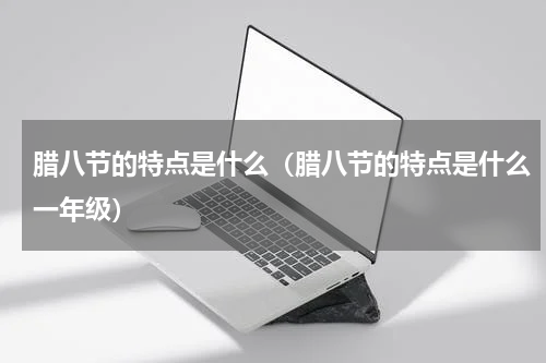 腊八节的特点是什么(腊八节的特点是什么一年级)