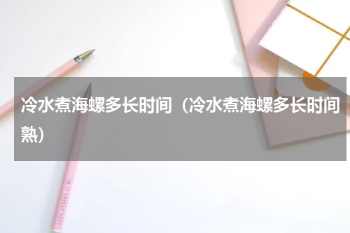 冷水煮海螺多长时间(冷水煮海螺多长时间熟)