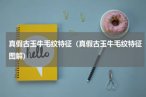 真假古玉牛毛纹特征(真假古玉牛毛纹特征图解)