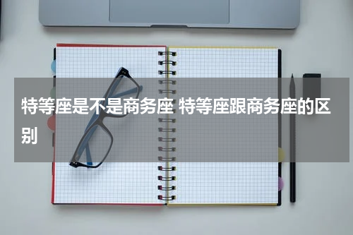 特等座是不是商务座 特等座跟商务座的区别