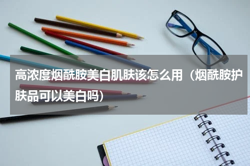 高浓度烟酰胺美白肌肤该怎么用(烟酰胺护肤品可以美白吗)