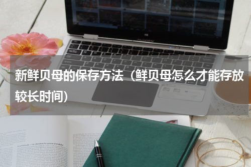 新鲜贝母的保存方法(鲜贝母怎么才能存放较长时间)