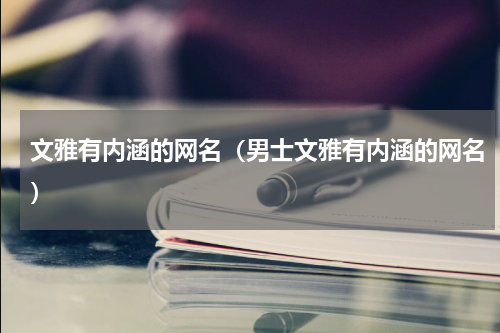 文雅有内涵的网名(男士文雅有内涵的网名)