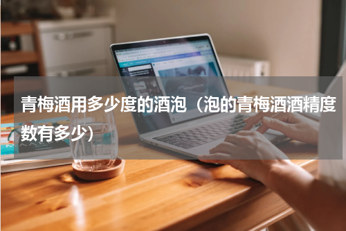 青梅酒用多少度的酒泡(泡的青梅酒酒精度数有多少)