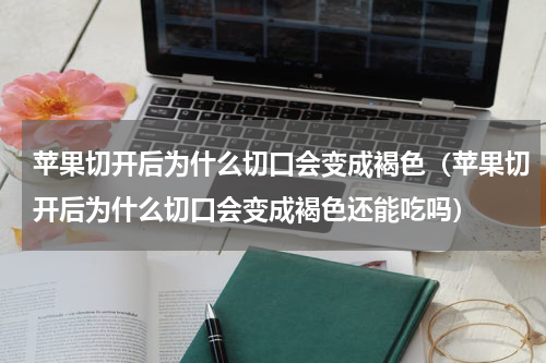苹果切开后为什么切口会变成褐色(苹果切开后为什么切口会变成褐色还能吃吗)