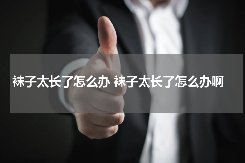 袜子太长了怎么办 袜子太长了怎么办啊