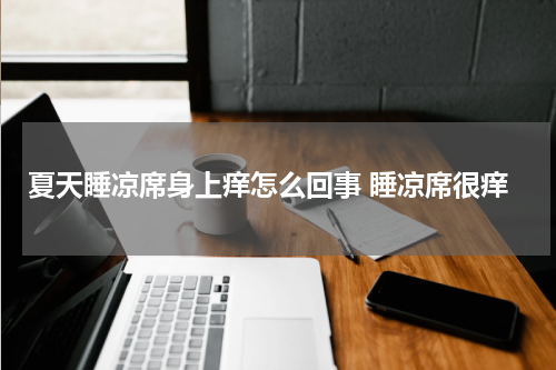 夏天睡凉席身上痒怎么回事 睡凉席很痒