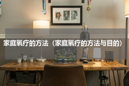 家庭氧疗的方法（家庭氧疗的方法与目的）