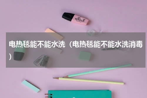 电热毯能不能水洗（电热毯能不能水洗消毒）