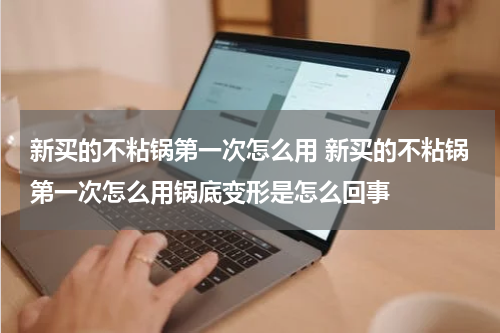 新买的不粘锅第一次怎么用 新买的不粘锅第一次怎么用锅底变形是怎么回事