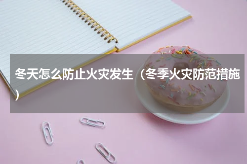 冬天怎么防止火灾发生（冬季火灾防范措施）