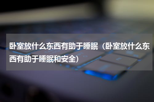 卧室放什么东西有助于睡眠（卧室放什么东西有助于睡眠和安全）