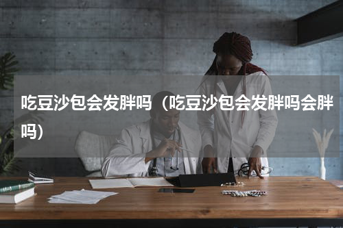 吃豆沙包会发胖吗（吃豆沙包会发胖吗会胖吗）