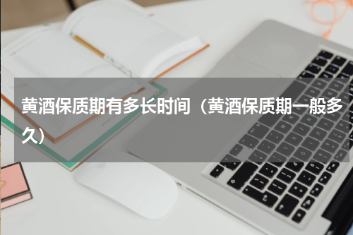 黄酒保质期有多长时间（黄酒保质期一般多久）