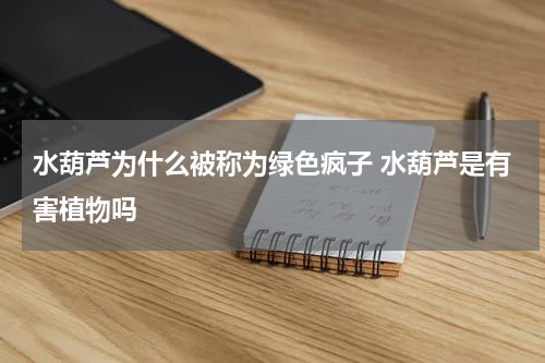 水葫芦为什么被称为绿色疯子 水葫芦是有害植物吗