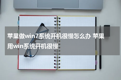 苹果做win7系统开机很慢怎么办 苹果用win系统开机很慢
