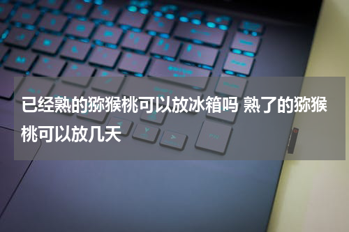 已经熟的猕猴桃可以放冰箱吗 熟了的猕猴桃可以放几天