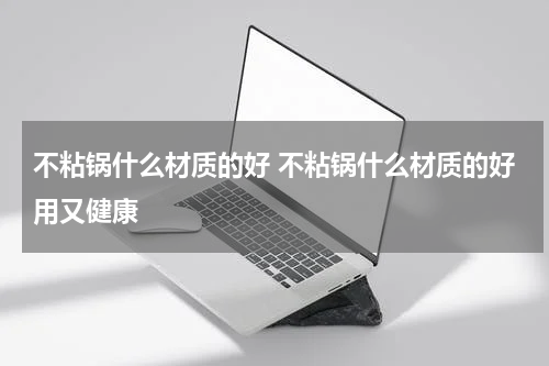 不粘锅什么材质的好 不粘锅什么材质的好用又健康