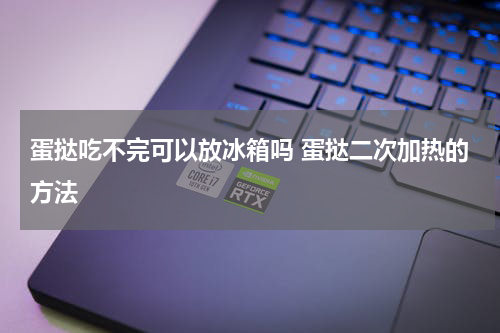 蛋挞吃不完可以放冰箱吗 蛋挞二次加热的方法