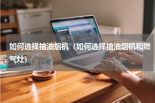 如何选择抽油烟机（如何选择抽油烟机和燃气灶）
