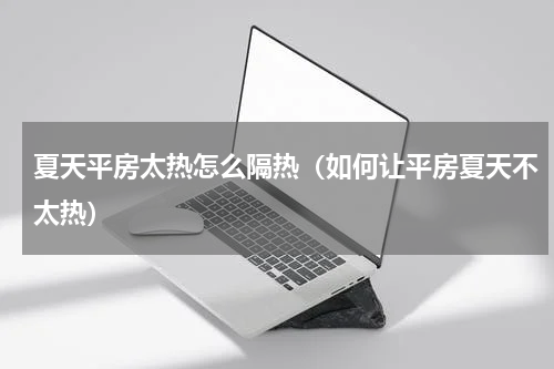 夏天平房太热怎么隔热（如何让平房夏天不太热）