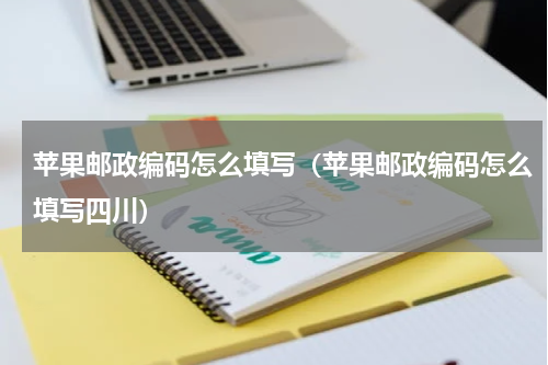 苹果邮政编码怎么填写（苹果邮政编码怎么填写四川）