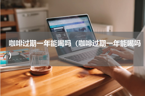 咖啡过期一年能喝吗（咖啡过期一年能喝吗）