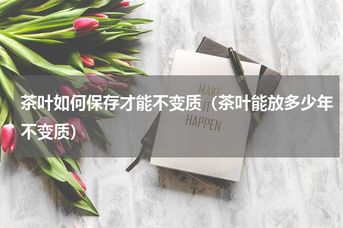 茶叶如何保存才能不变质（茶叶能放多少年不变质）