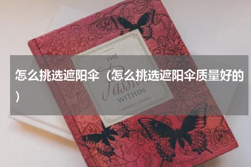 怎么挑选遮阳伞（怎么挑选遮阳伞质量好的）