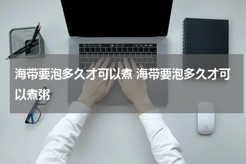 海带要泡多久才可以煮 海带要泡多久才可以煮粥