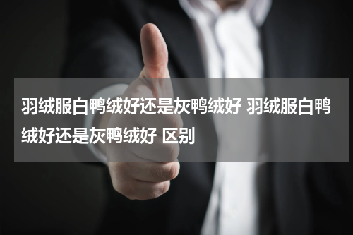 羽绒服白鸭绒好还是灰鸭绒好 羽绒服白鸭绒好还是灰鸭绒好 区别