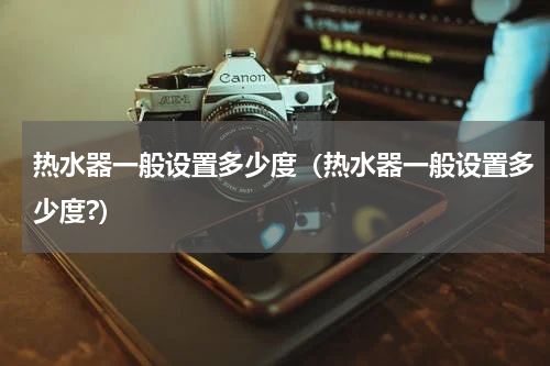 热水器一般设置多少度（热水器一般设置多少度?）