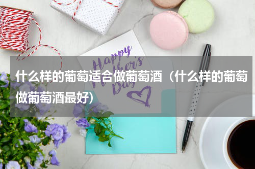 什么样的葡萄适合做葡萄酒（什么样的葡萄做葡萄酒最好）