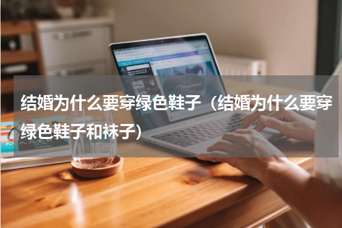 结婚为什么要穿绿色鞋子（结婚为什么要穿绿色鞋子和袜子）