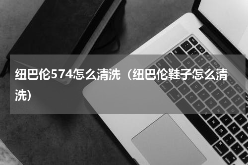 纽巴伦574怎么清洗（纽巴伦鞋子怎么清洗）