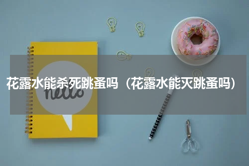 花露水能杀死跳蚤吗（花露水能灭跳蚤吗）