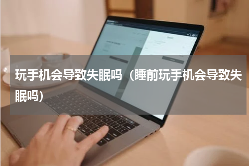 玩手机会导致失眠吗（睡前玩手机会导致失眠吗）