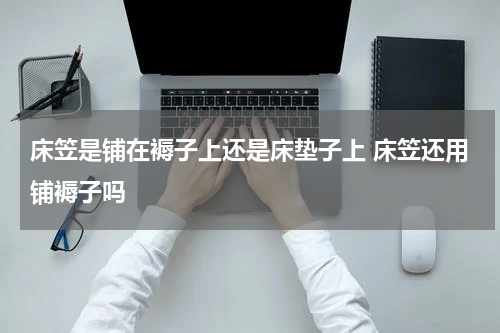 床笠是铺在褥子上还是床垫子上 床笠还用铺褥子吗