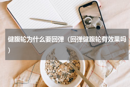 健腹轮为什么要回弹（回弹健腹轮有效果吗）