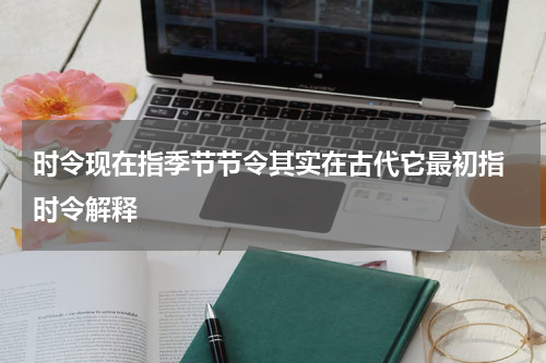 时令现在指季节节令其实在古代它最初指 时令解释