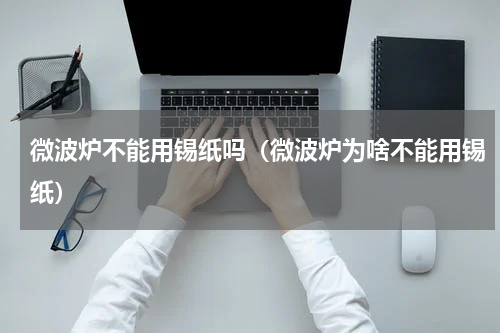 微波炉不能用锡纸吗（微波炉为啥不能用锡纸）