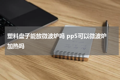 塑料盘子能放微波炉吗 pp5可以微波炉加热吗