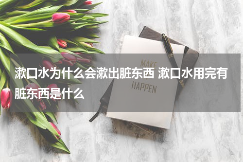 漱口水为什么会漱出脏东西 漱口水用完有脏东西是什么