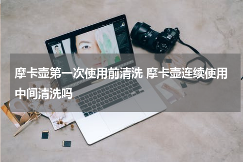 摩卡壶第一次使用前清洗 摩卡壶连续使用中间清洗吗