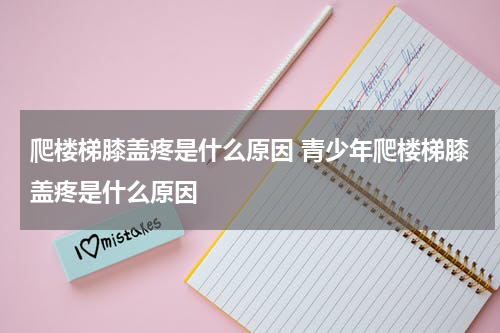爬楼梯膝盖疼是什么原因 青少年爬楼梯膝盖疼是什么原因