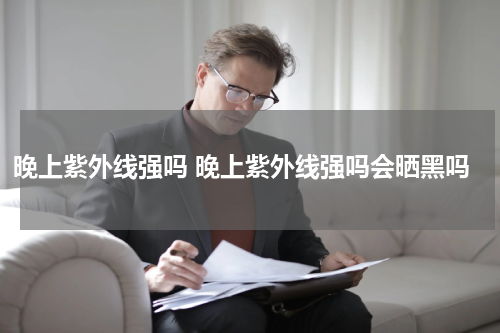 晚上紫外线强吗 晚上紫外线强吗会晒黑吗